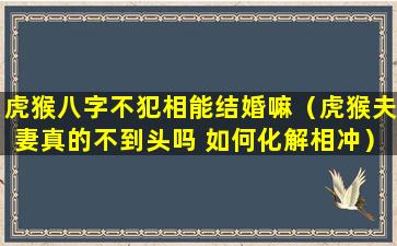 虎猴八字不犯相能结婚嘛（虎猴夫妻真的不到头吗 如何化解相冲）